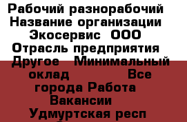 Рабочий-разнорабочий › Название организации ­ Экосервис, ООО › Отрасль предприятия ­ Другое › Минимальный оклад ­ 12 000 - Все города Работа » Вакансии   . Удмуртская респ.,Сарапул г.